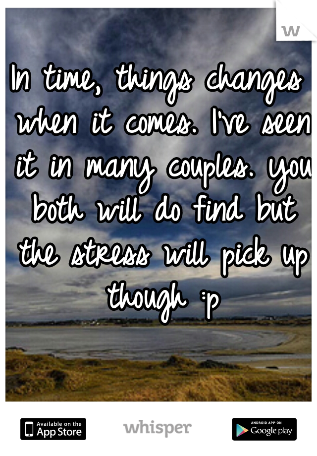 In time, things changes when it comes. I've seen it in many couples. you both will do find but the stress will pick up though :p
