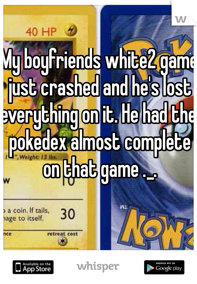 My boyfriends white2 game just crashed and he's lost everything on it. He had the pokedex almost complete on that game ._. 