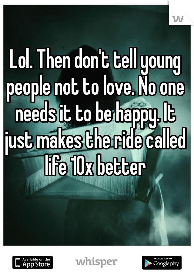 Lol. Then don't tell young people not to love. No one needs it to be happy. It just makes the ride called life 10x better 