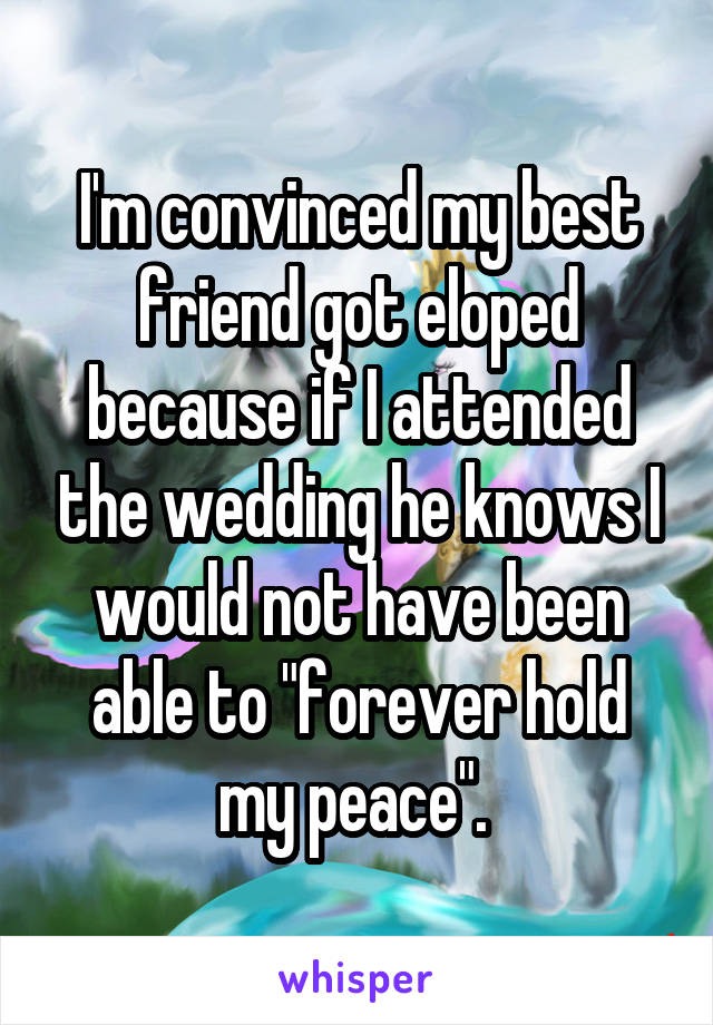 I'm convinced my best friend got eloped because if I attended the wedding he knows I would not have been able to "forever hold my peace". 