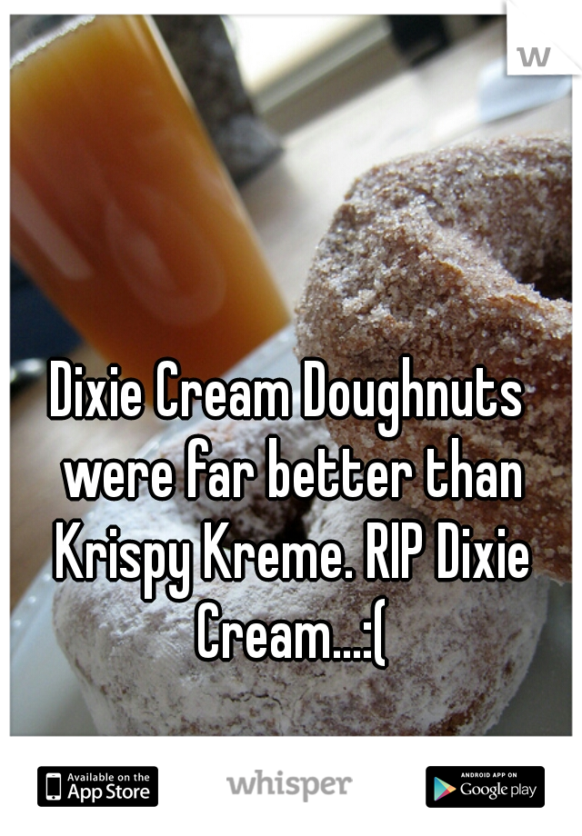 Dixie Cream Doughnuts were far better than Krispy Kreme. RIP Dixie Cream...:(