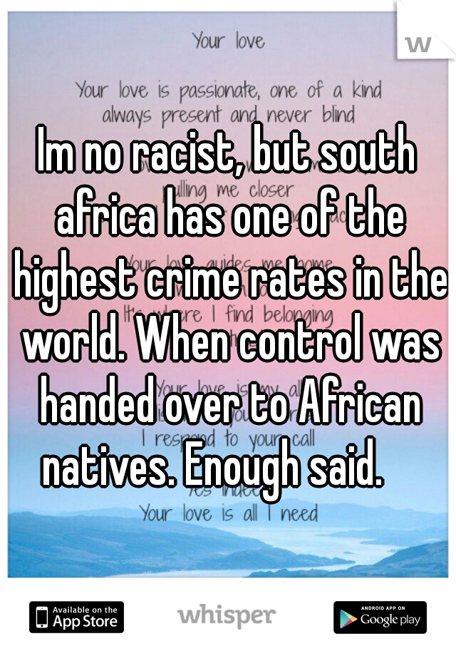 Im no racist, but south africa has one of the highest crime rates in the world. When control was handed over to African natives. Enough said.    