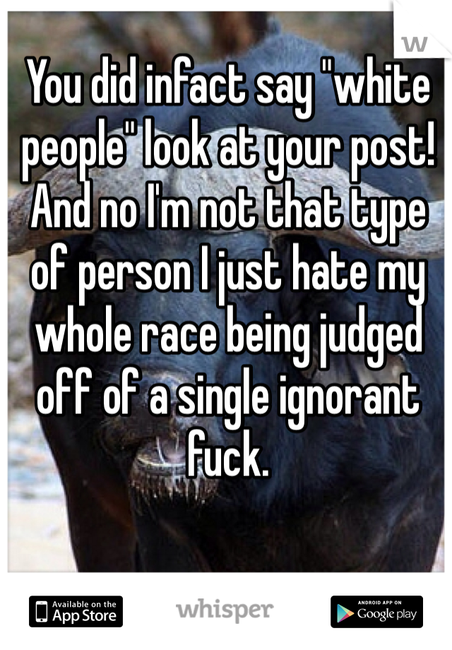 You did infact say "white people" look at your post! And no I'm not that type of person I just hate my whole race being judged off of a single ignorant fuck.