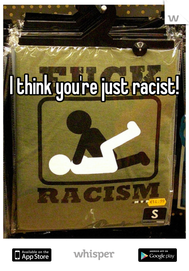 I think you're just racist!