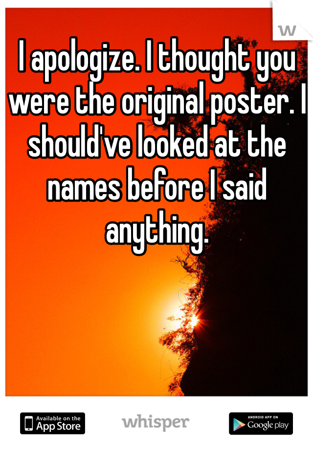 I apologize. I thought you were the original poster. I should've looked at the names before I said anything. 