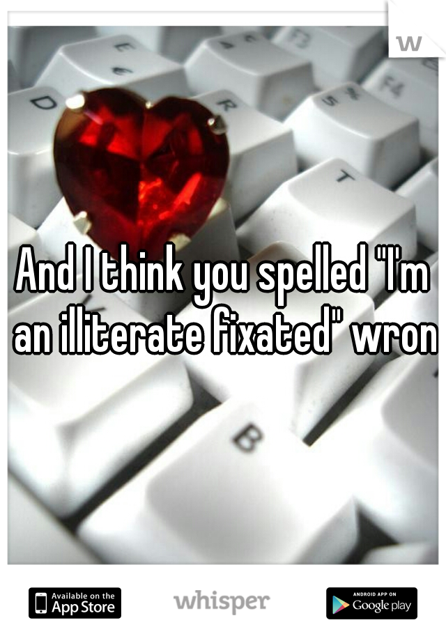 And I think you spelled "I'm an illiterate fixated" wrong