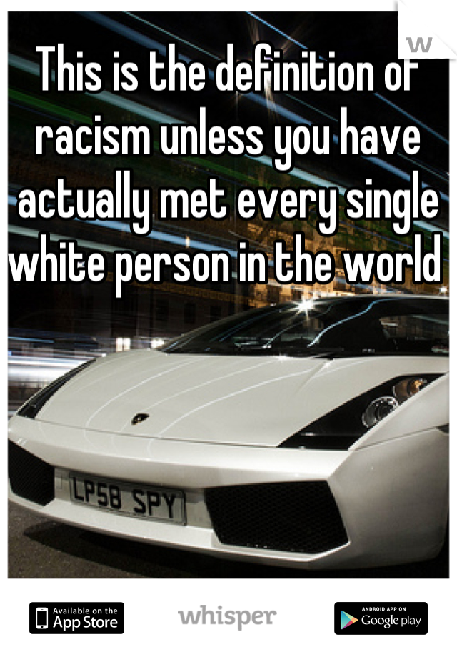 This is the definition of racism unless you have actually met every single white person in the world 