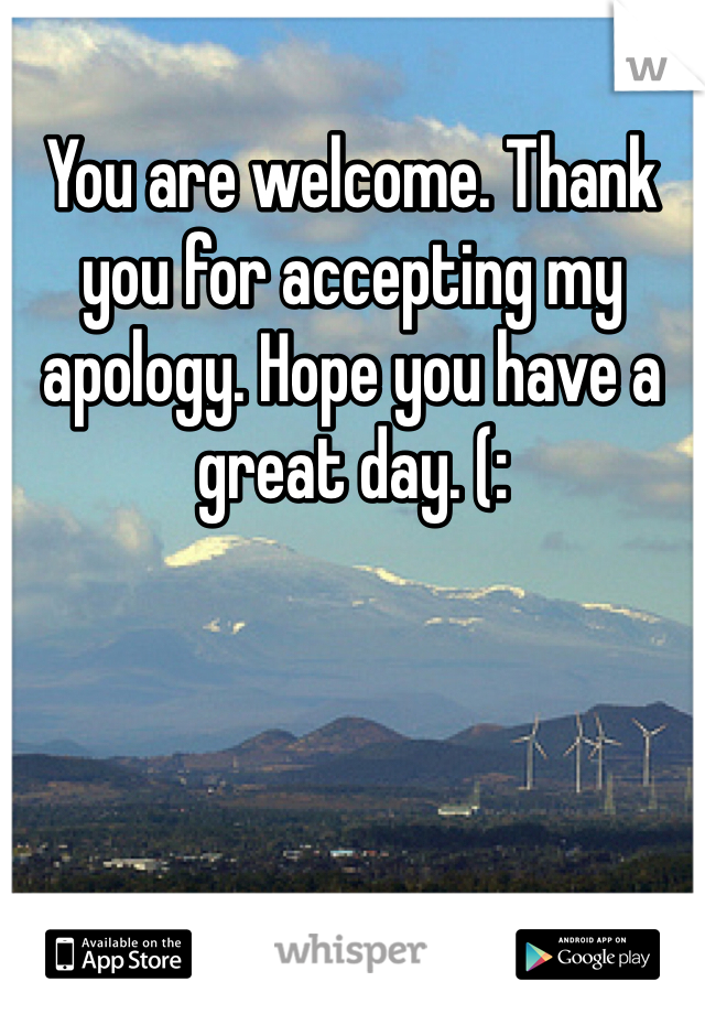 You are welcome. Thank you for accepting my apology. Hope you have a great day. (: