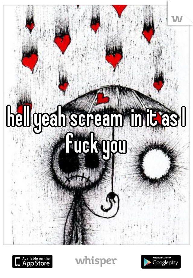 hell yeah scream  in it as I fuck you 