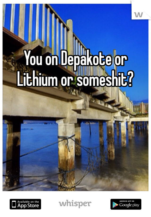 You on Depakote or Lithium or someshit?