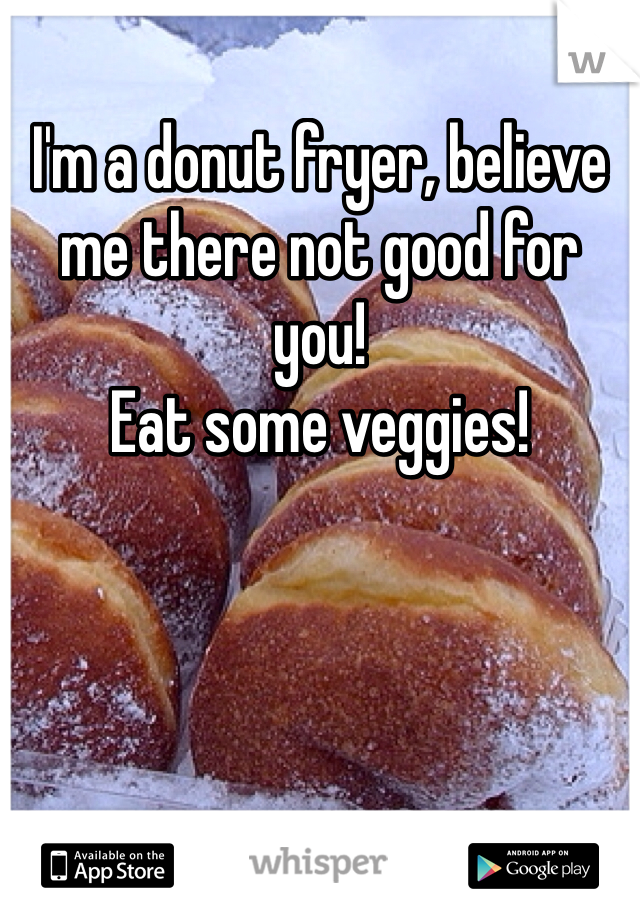 I'm a donut fryer, believe me there not good for you!
Eat some veggies!