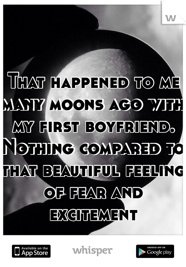 That happened to me many moons ago with my first boyfriend.  Nothing compared to that beautiful feeling of fear and excitement 