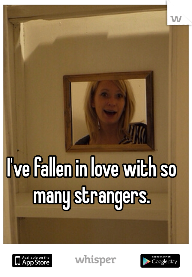 I've fallen in love with so many strangers.