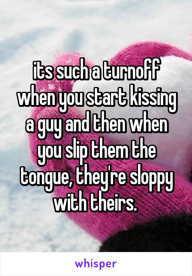 its such a turnoff when you start kissing a guy and then when you slip them the tongue, they're sloppy with theirs. 
