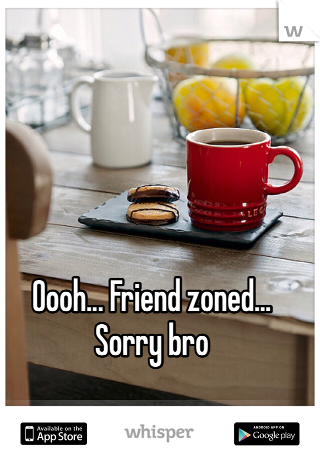 Oooh... Friend zoned... Sorry bro 