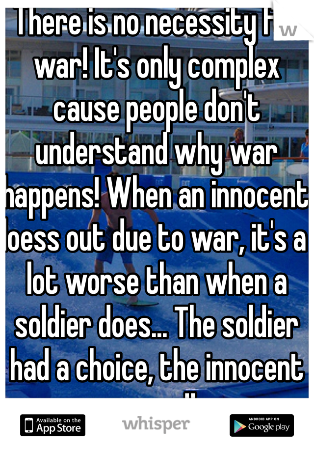 There is no necessity for war! It's only complex cause people don't understand why war happens! When an innocent loess out due to war, it's a lot worse than when a soldier does... The soldier had a choice, the innocent never!!