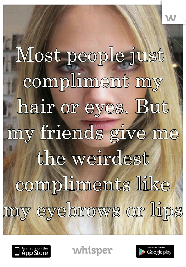 Most people just compliment my hair or eyes. But my friends give me the weirdest compliments like my eyebrows or lips.