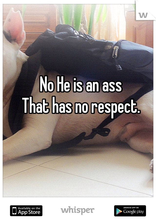 No He is an ass
That has no respect. 