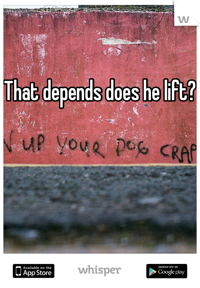 That depends does he lift?