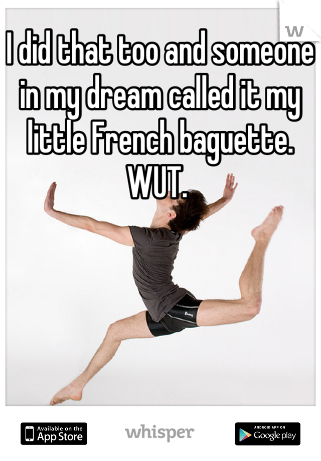 I did that too and someone in my dream called it my little French baguette. WUT. 