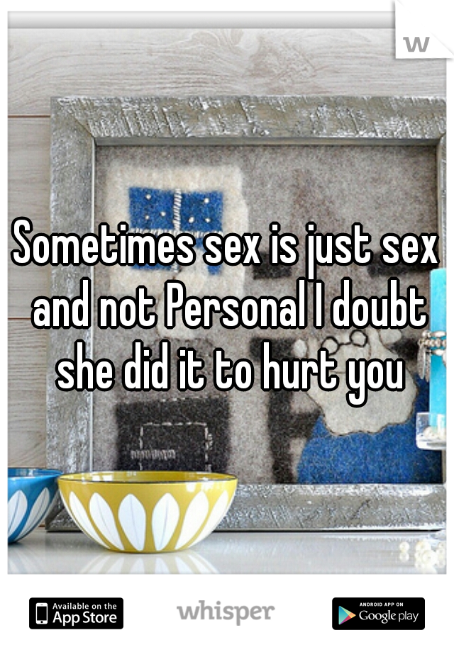 Sometimes sex is just sex and not Personal I doubt she did it to hurt you