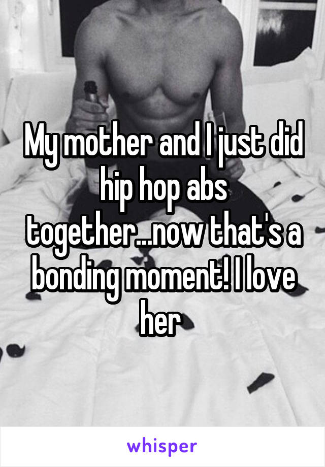 My mother and I just did hip hop abs together...now that's a bonding moment! I love her 