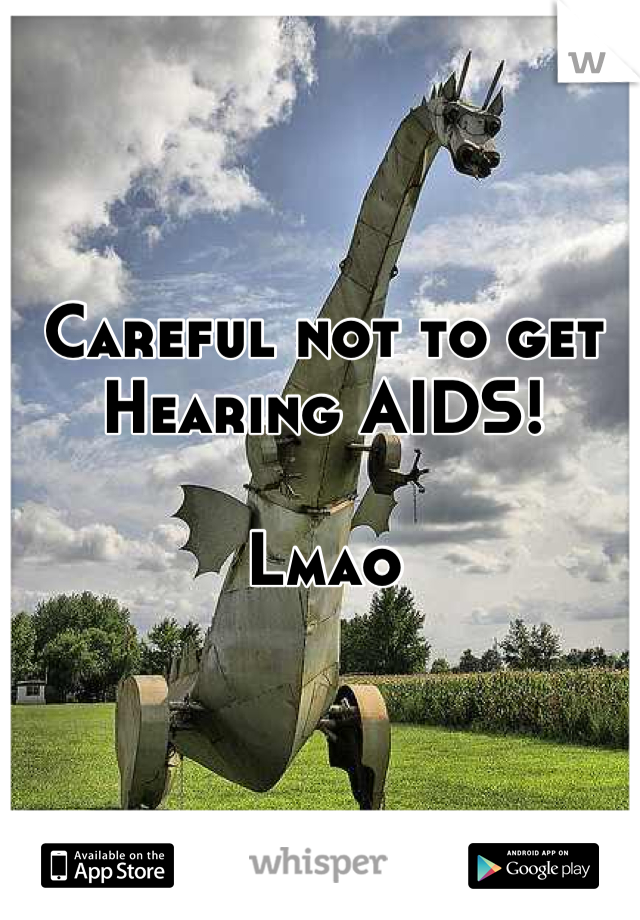 Careful not to get Hearing AIDS!

Lmao