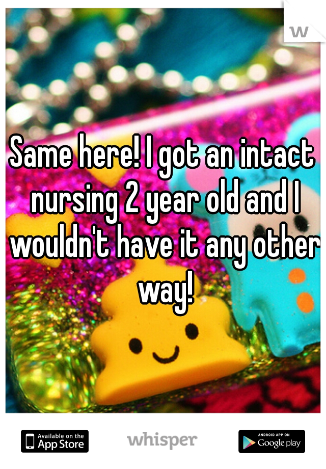 Same here! I got an intact nursing 2 year old and I wouldn't have it any other way!