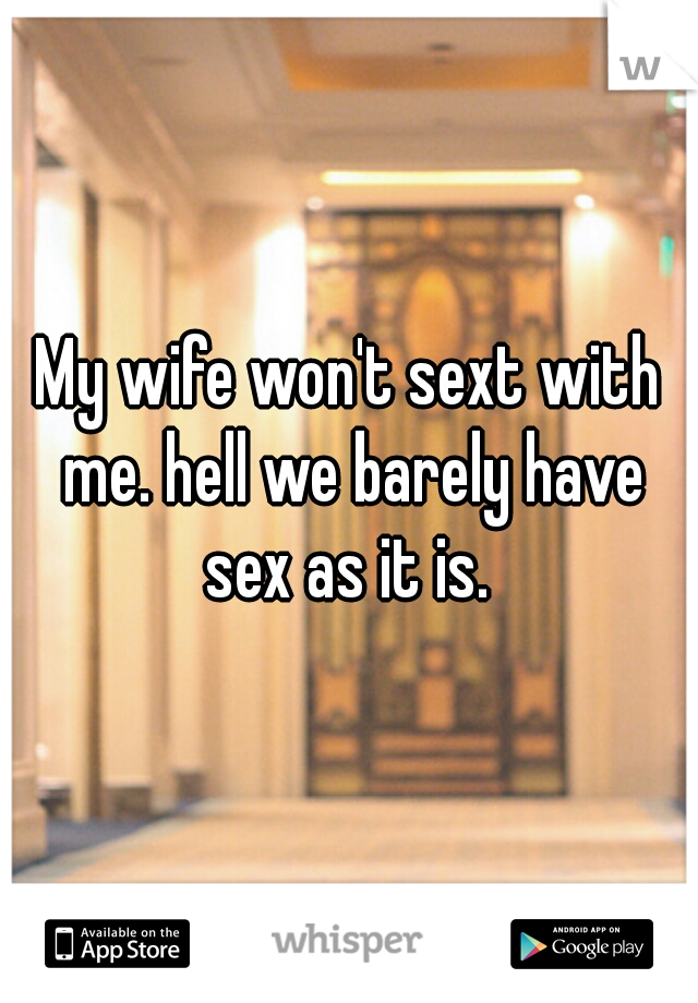 My wife won't sext with me. hell we barely have sex as it is. 