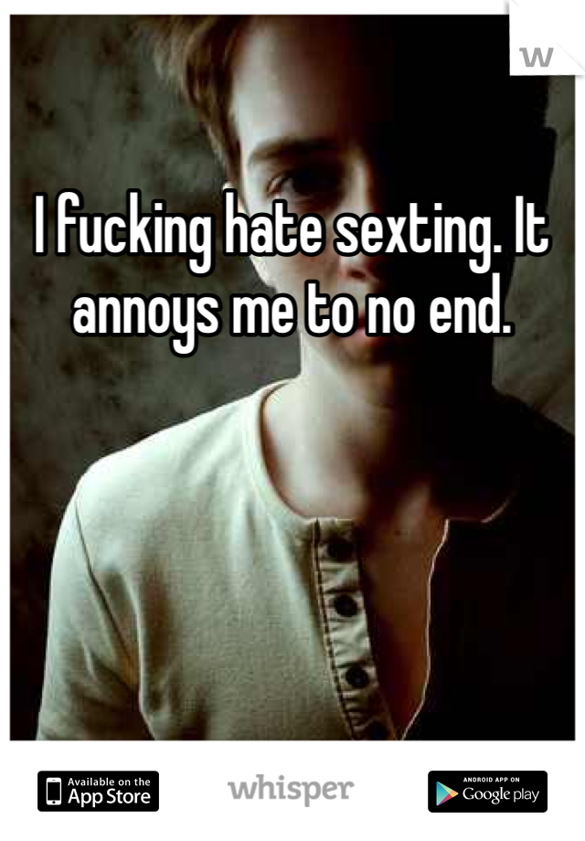 I fucking hate sexting. It annoys me to no end. 