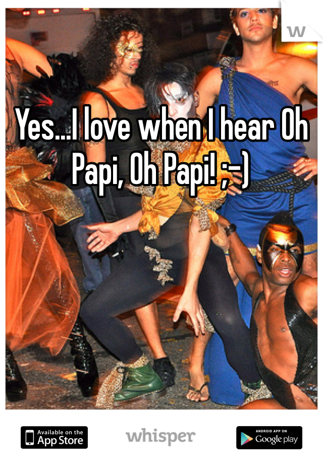 Yes...I love when I hear Oh Papi, Oh Papi! ;-)