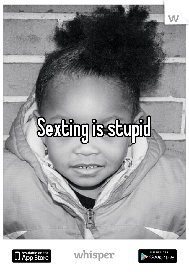 Sexting is stupid