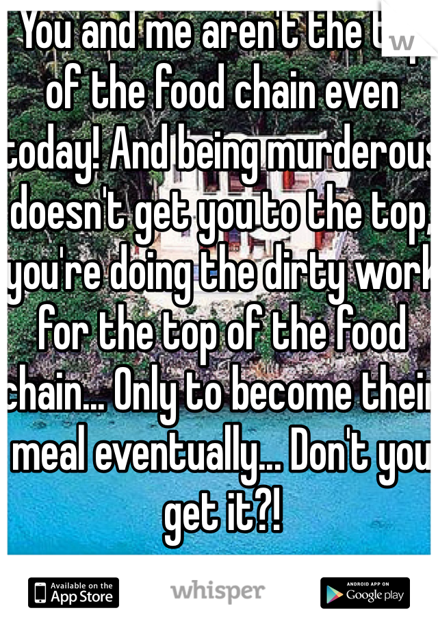 You and me aren't the top of the food chain even today! And being murderous doesn't get you to the top, you're doing the dirty work for the top of the food chain... Only to become their meal eventually... Don't you get it?!