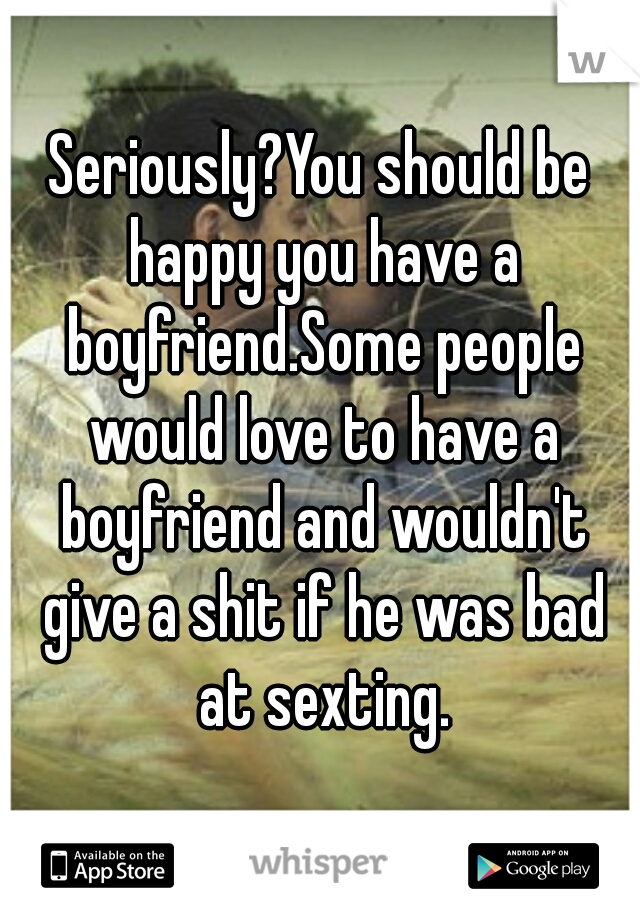 Seriously?You should be happy you have a boyfriend.Some people would love to have a boyfriend and wouldn't give a shit if he was bad at sexting.