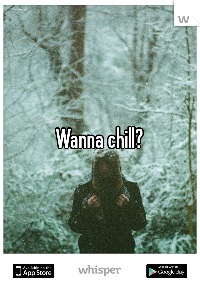 Wanna chill?
