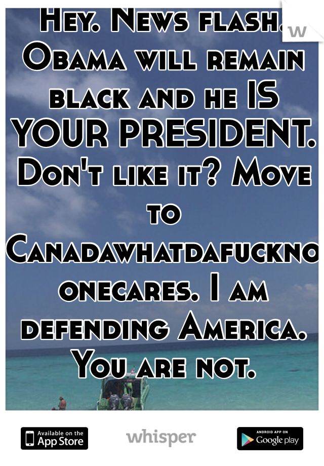 Hey. News flash. Obama will remain black and he IS YOUR PRESIDENT. Don't like it? Move to Canadawhatdafucknoonecares. I am defending America. You are not. 