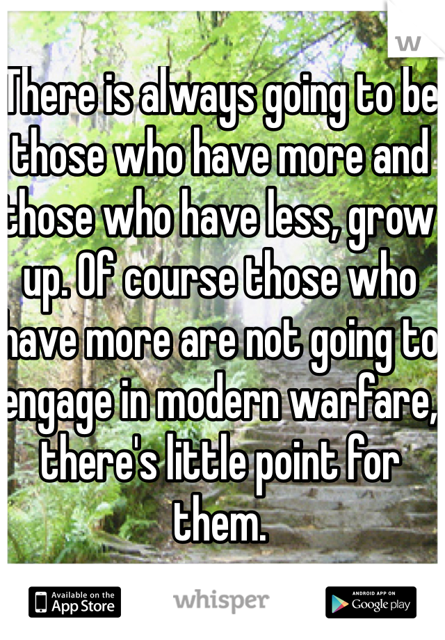 There is always going to be those who have more and those who have less, grow up. Of course those who have more are not going to engage in modern warfare, there's little point for them.