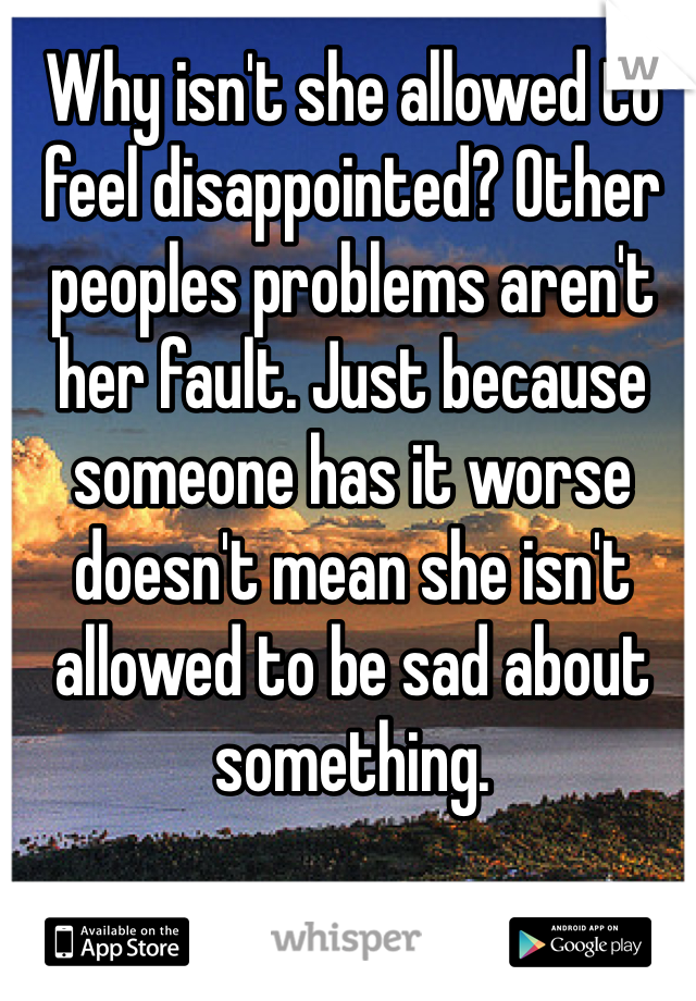 Why isn't she allowed to feel disappointed? Other peoples problems aren't her fault. Just because someone has it worse doesn't mean she isn't allowed to be sad about something. 