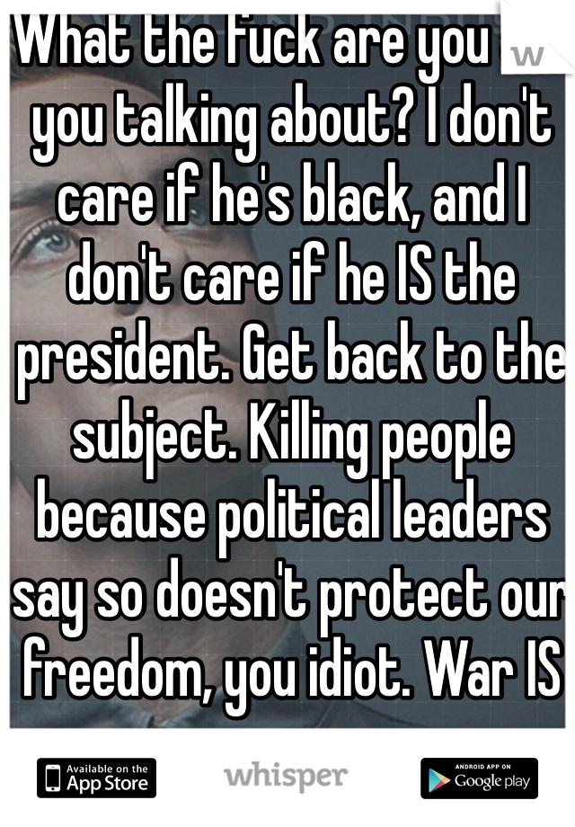 What the fuck are you are you talking about? I don't care if he's black, and I don't care if he IS the president. Get back to the subject. Killing people because political leaders say so doesn't protect our freedom, you idiot. War IS unnecessary. 