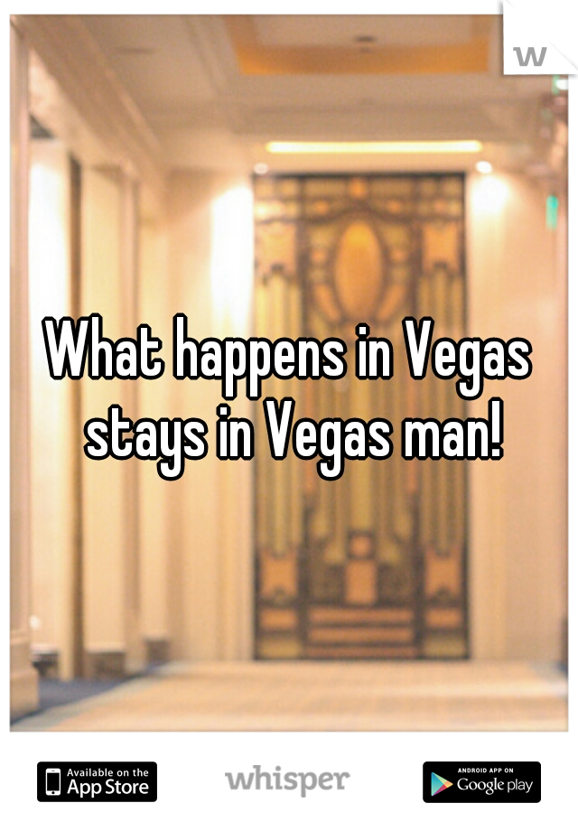What happens in Vegas stays in Vegas man!