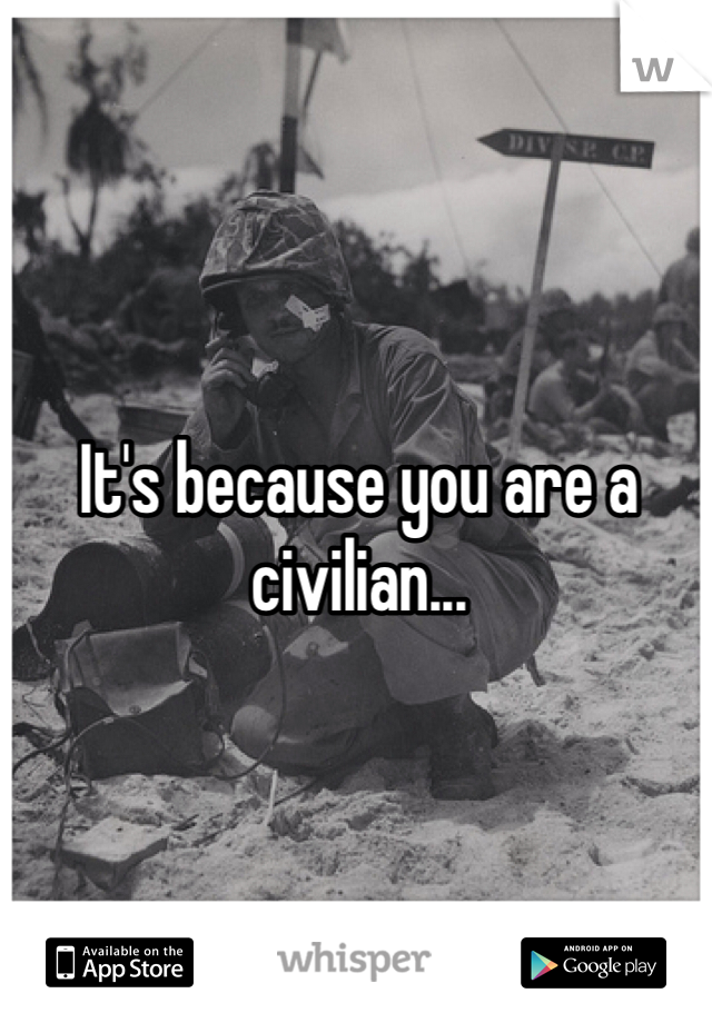 It's because you are a civilian... 