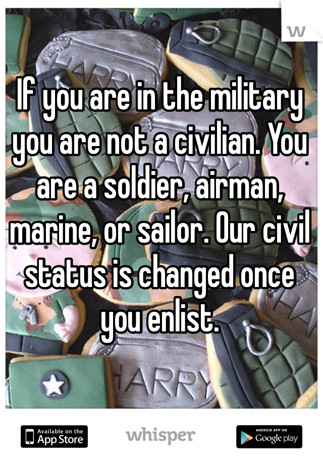 If you are in the military you are not a civilian. You are a soldier, airman, marine, or sailor. Our civil status is changed once you enlist.