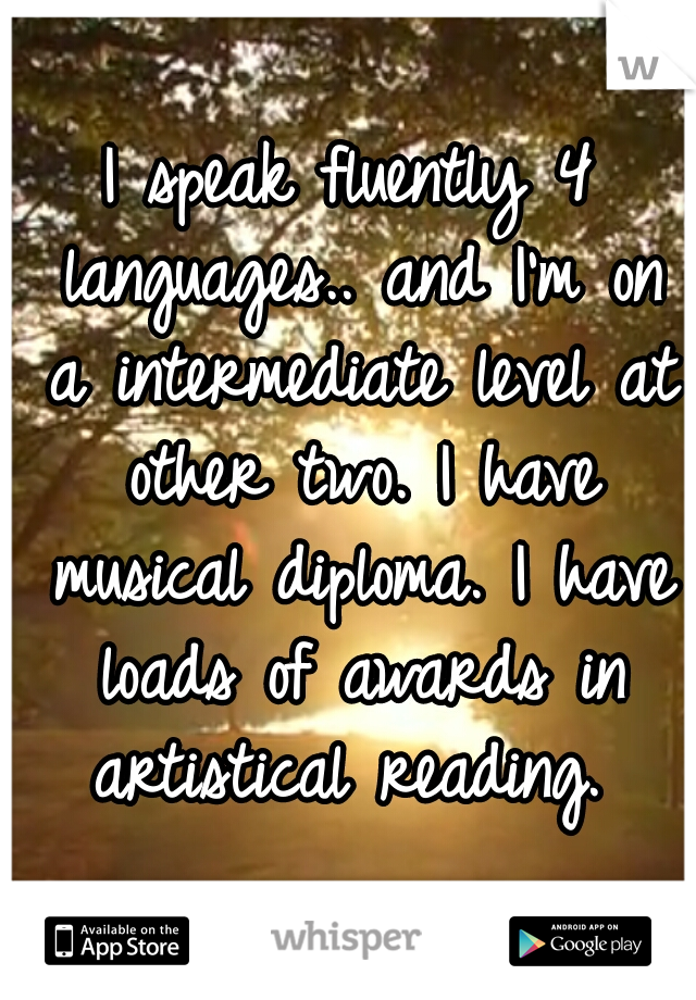 I speak fluently 4 languages.. and I'm on a intermediate level at other two. I have musical diploma. I have loads of awards in artistical reading. 