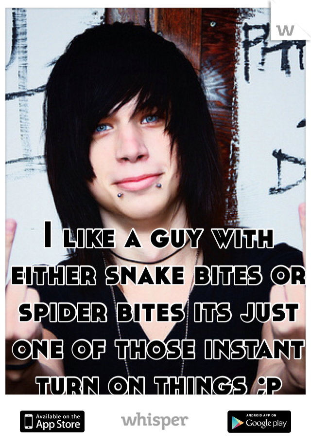 I like a guy with either snake bites or spider bites its just one of those instant turn on things ;p