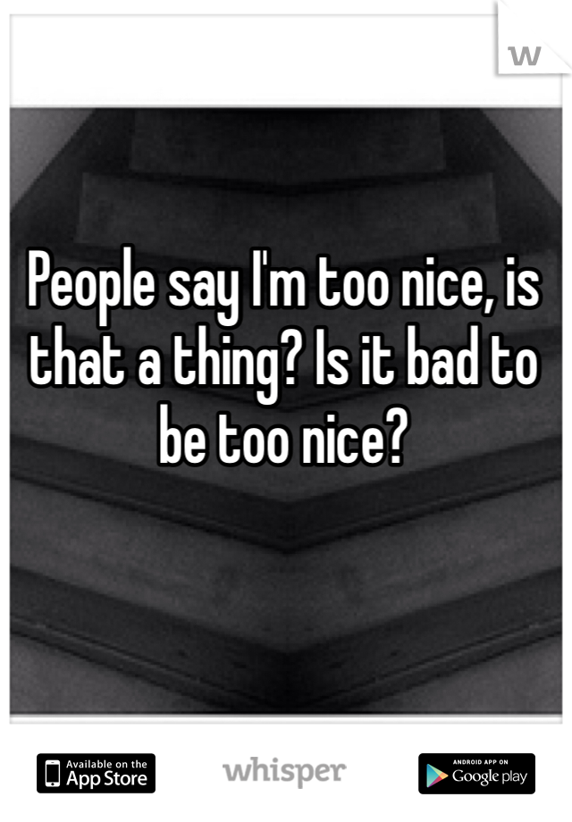 People say I'm too nice, is that a thing? Is it bad to be too nice?
