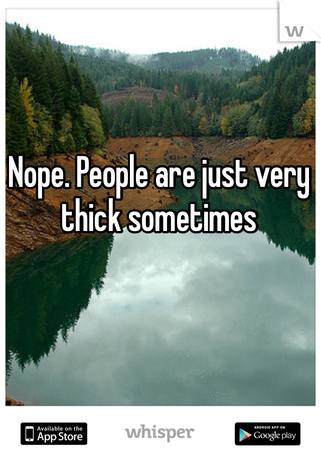 Nope. People are just very thick sometimes