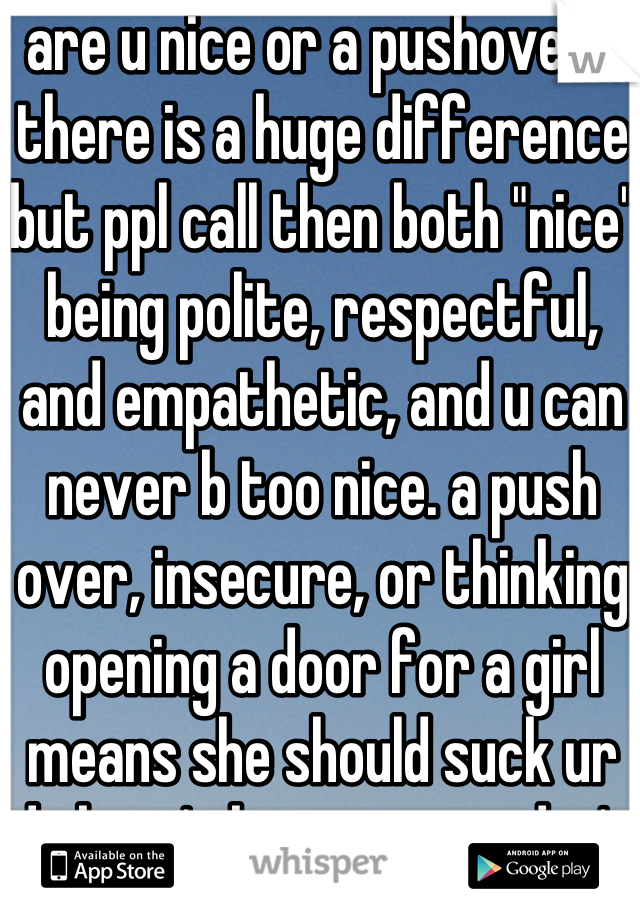 are u nice or a pushover? there is a huge difference but ppl call then both "nice" being polite, respectful, and empathetic, and u can never b too nice. a push over, insecure, or thinking opening a door for a girl means she should suck ur dick isn't being nice and it's never a good thing 