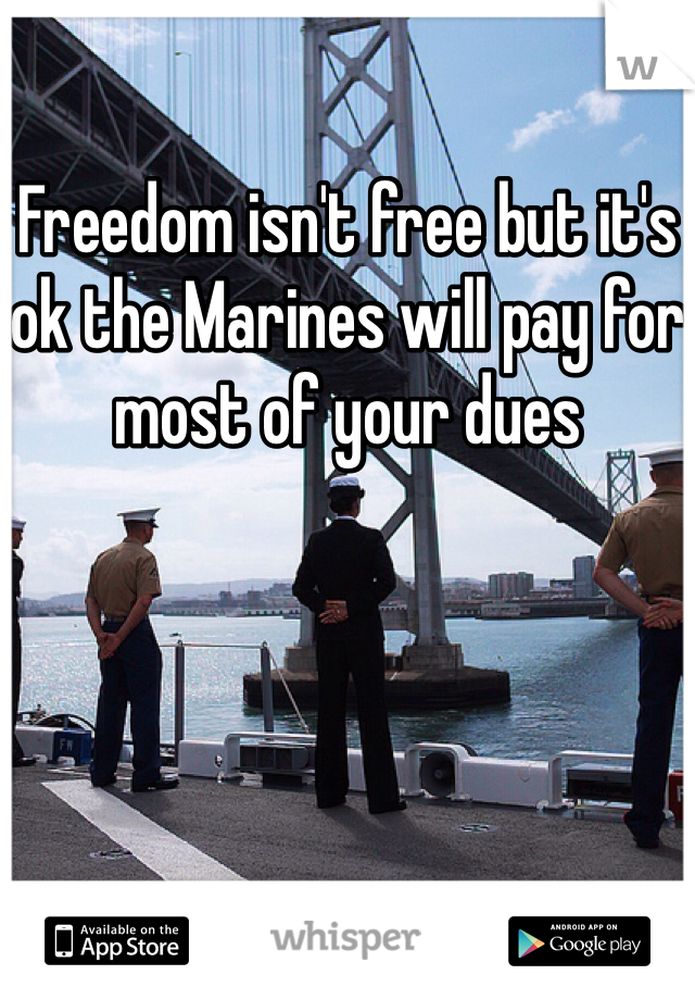 Freedom isn't free but it's ok the Marines will pay for most of your dues