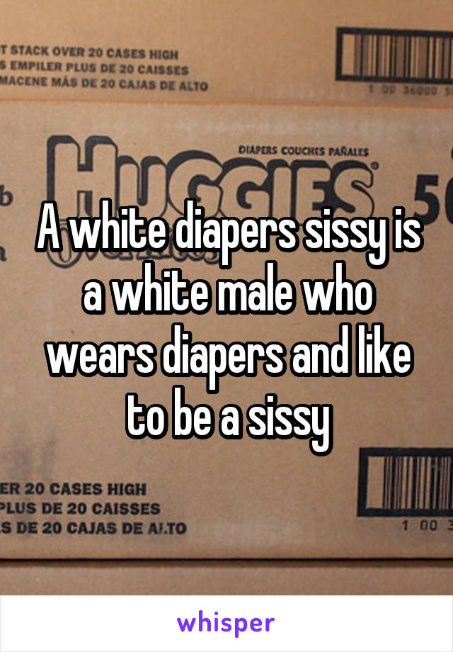 A white diapers sissy is a white male who wears diapers and like to be a sissy