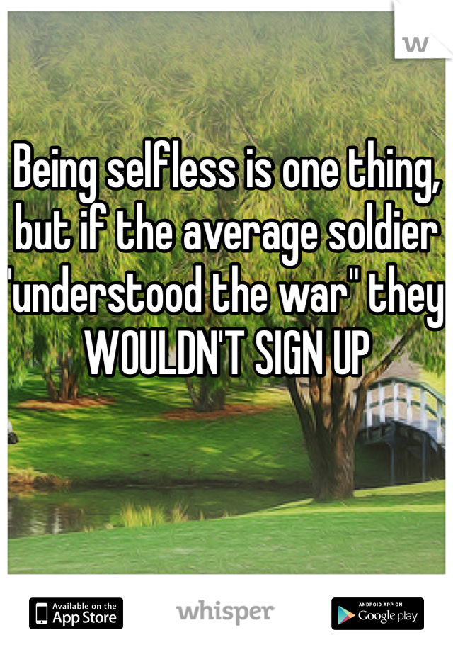 Being selfless is one thing, but if the average soldier "understood the war" they WOULDN'T SIGN UP